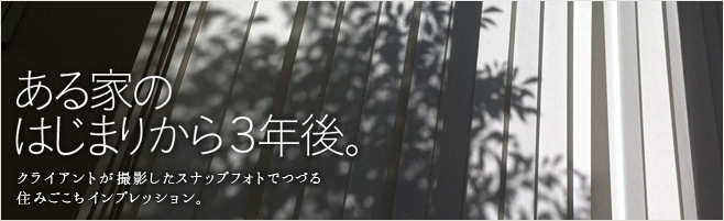 ある家のはじまりから3年後。クライアントが撮影したスナップフォトでつづる住みごこちインプレッション。