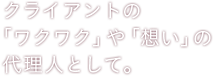 クライアントの「ワクワク」や「想い」の代理人として。