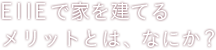 EIIEで家を建てるメリットとは、なにか？