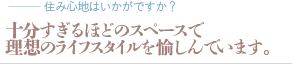 十分すぎるほどのスペースで理想のライフスタイルを愉しんでいます。（質問：住み心地はいかがですか？）
