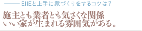 施主とも業者とも気さくな関係。いい家が生まれる雰囲気がある。（質問：EIIEと上手に家づくりをするコツは？）