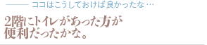 2階にトイレがあった方が便利だったかな。（質問：ココはこうしておけば良かったな…）