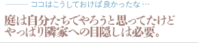 庭は自分たちでやろうと思ってたけどやっぱり隣家への目隠しは必要。（質問：ココはこうしておけば良かったな…）