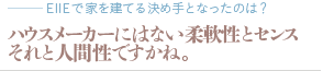 ハウスメーカーにはない柔軟性とセンスそれと人間性ですかね。（質問：EIIEと上手に家づくりをするコツは？）