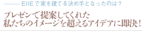 プレゼンで提案してくれた私たちのイメージを超えるアイデアに即決！（質問：EIIEで家を建てる決め手となったのは？）