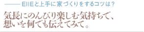 気長にのんびり楽しむ気持ちで、想いを何でも伝えてみて。（質問：EIIEと上手に家づくりをするコツは？）