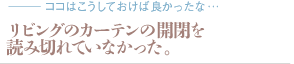 リビングのカーテンの開閉を読み切れていなかった。（質問：ココはこうしておけば良かったな…）