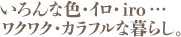 いろんな色・イロ・iro…ワクワク・カラフルな暮らし。